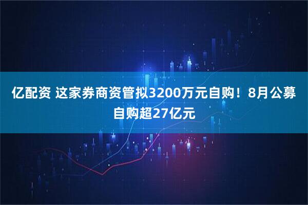 亿配资 这家券商资管拟3200万元自购！8月公募自购超27亿元