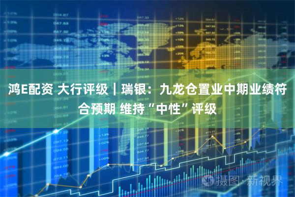 鸿E配资 大行评级｜瑞银：九龙仓置业中期业绩符合预期 维持“中性”评级