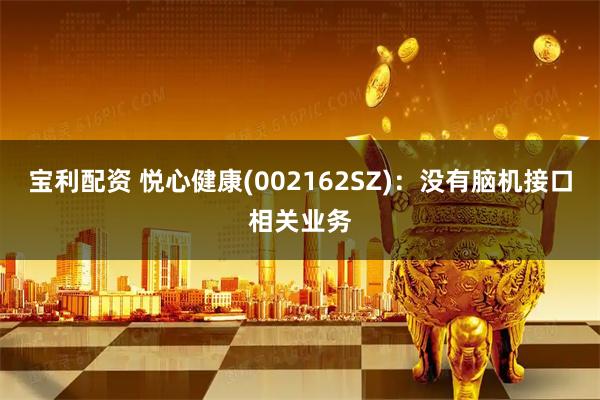 宝利配资 悦心健康(002162SZ)：没有脑机接口相关业务