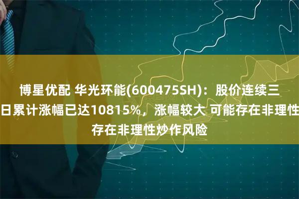 博星优配 华光环能(600475SH)：股价连续三十个交易日累计涨幅已达10815%，涨幅较大 可能存在非理性炒作风险