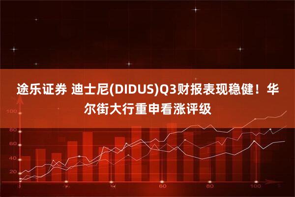 途乐证券 迪士尼(DIDUS)Q3财报表现稳健！华尔街大行重申看涨评级