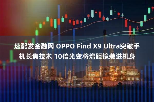 速配发金融网 OPPO Find X9 Ultra突破手机长焦技术 10倍光变将增距镜装进机身