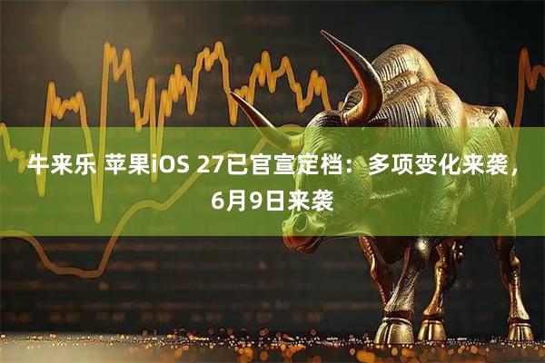 牛来乐 苹果iOS 27已官宣定档：多项变化来袭，6月9日来袭