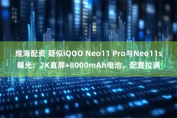 维海配资 疑似iQOO Neo11 Pro与Neo11s曝光：2K直屏+8000mAh电池，配置拉满