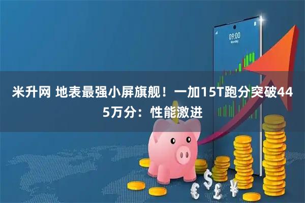 米升网 地表最强小屏旗舰！一加15T跑分突破445万分：性能激进