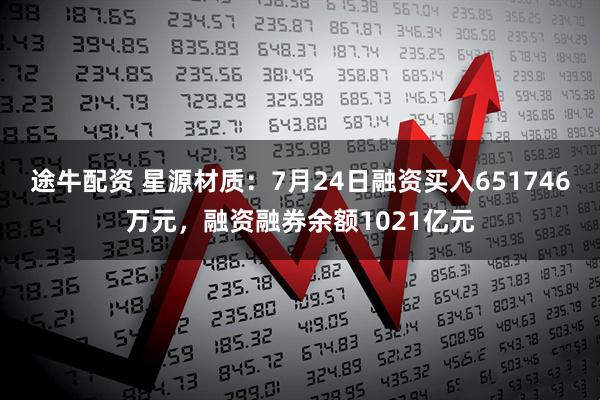 途牛配资 星源材质：7月24日融资买入651746万元，融资融券余额1021亿元