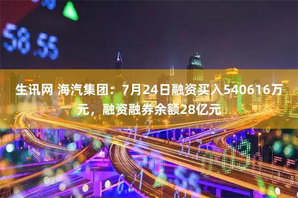 生讯网 海汽集团：7月24日融资买入540616万元，融资融券余额28亿元