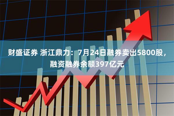 财盛证券 浙江鼎力：7月24日融券卖出5800股，融资融券余额397亿元