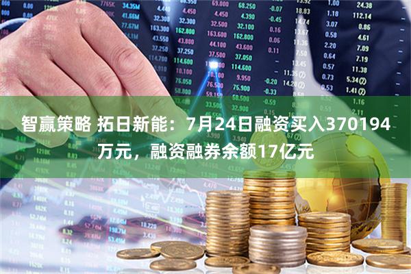 智赢策略 拓日新能：7月24日融资买入370194万元，融资融券余额17亿元