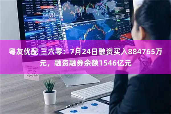粤友优配 三六零：7月24日融资买入884765万元，融资融券余额1546亿元