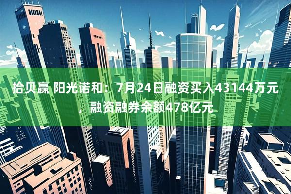 拾贝赢 阳光诺和：7月24日融资买入43144万元，融资融券余额478亿元