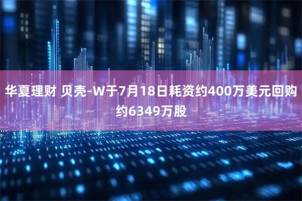 华夏理财 贝壳-W于7月18日耗资约400万美元回购约6349万股