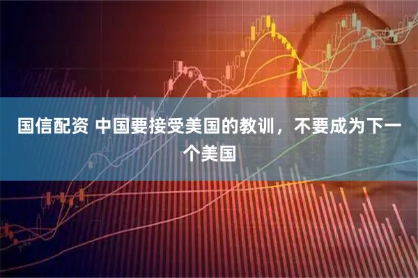 国信配资 中国要接受美国的教训，不要成为下一个美国