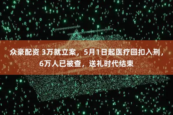 众豪配资 3万就立案，5月1日起医疗回扣入刑，6万人已被查，送礼时代结束