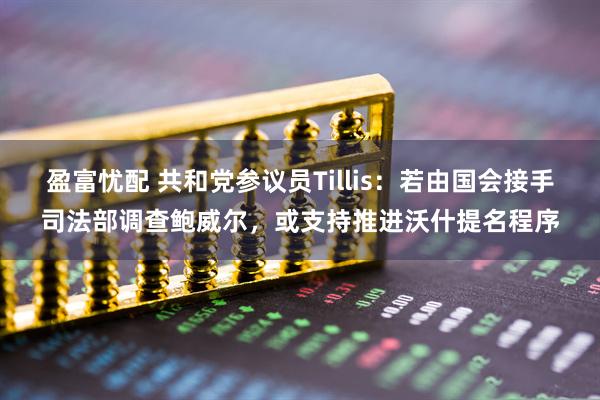 盈富忧配 共和党参议员Tillis：若由国会接手司法部调查鲍威尔，或支持推进沃什提名程序