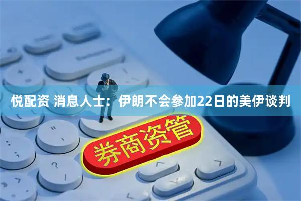 悦配资 消息人士：伊朗不会参加22日的美伊谈判