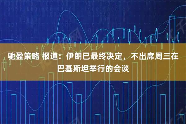驰盈策略 报道：伊朗已最终决定，不出席周三在巴基斯坦举行的会谈