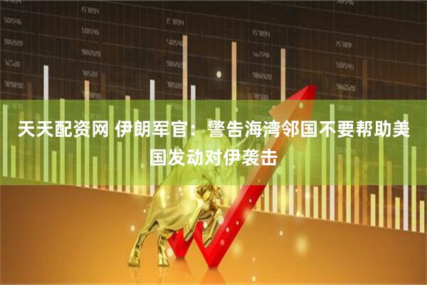 天天配资网 伊朗军官：警告海湾邻国不要帮助美国发动对伊袭击
