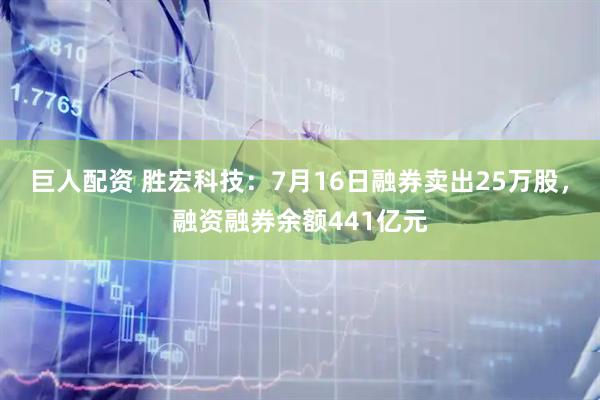 巨人配资 胜宏科技：7月16日融券卖出25万股，融资融券余额441亿元