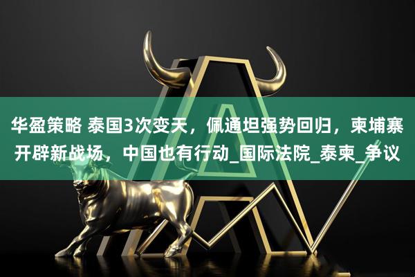 华盈策略 泰国3次变天，佩通坦强势回归，柬埔寨开辟新战场，中国也有行动_国际法院_泰柬_争议