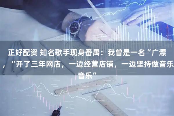 正好配资 知名歌手现身番禺：我曾是一名“广漂”，“开了三年网店，一边经营店铺，一边坚持做音乐”