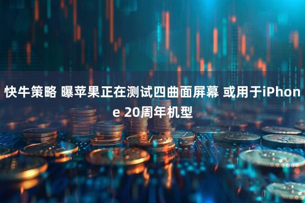 快牛策略 曝苹果正在测试四曲面屏幕 或用于iPhone 20周年机型