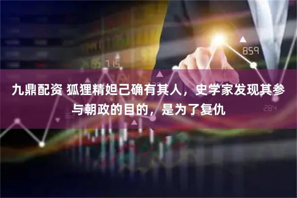 九鼎配资 狐狸精妲己确有其人,史学家发现其参与朝政的目的,是为了复仇