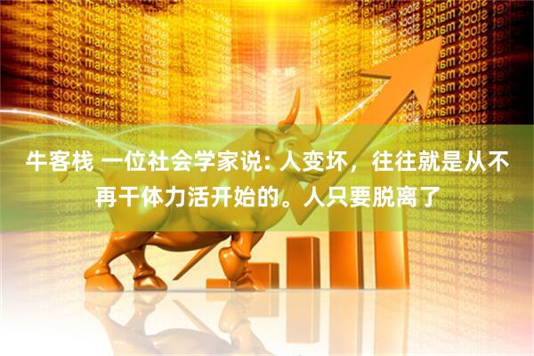 牛客栈 一位社会学家说: 人变坏，往往就是从不再干体力活开始的。人只要脱离了