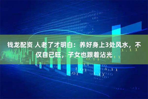 钱龙配资 人老了才明白：养好身上3处风水，不仅自己旺，子女也跟着沾光
