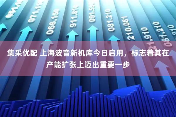 集采优配 上海波音新机库今日启用，标志着其在产能扩张上迈出重要一步
