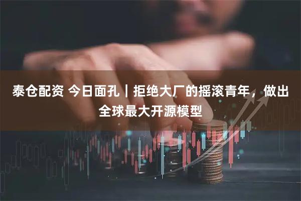 泰仓配资 今日面孔|拒绝大厂的摇滚青年,做出全球最大开源模型