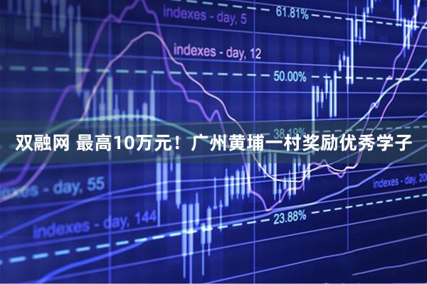 双融网 最高10万元！广州黄埔一村奖励优秀学子