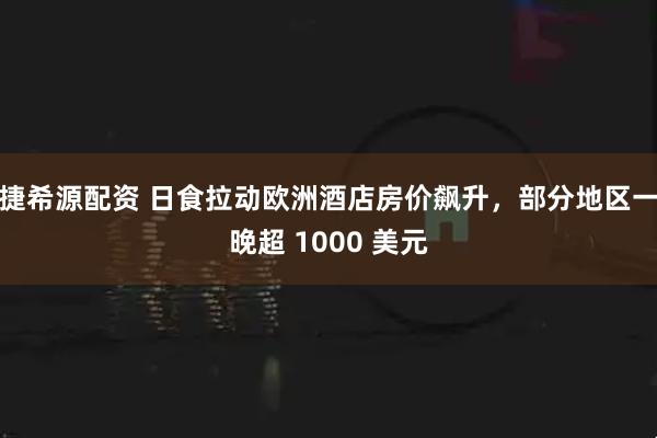 捷希源配资 日食拉动欧洲酒店房价飙升，部分地区一晚超 1000 美元