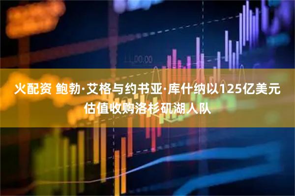 火配资 鲍勃·艾格与约书亚·库什纳以125亿美元估值收购洛杉矶湖人队