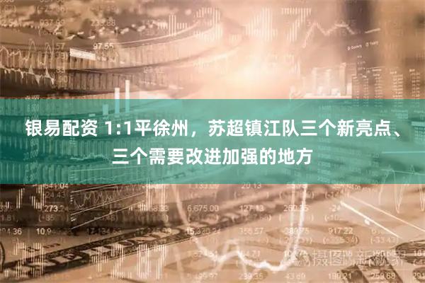 银易配资 1:1平徐州，苏超镇江队三个新亮点、三个需要改进加强的地方