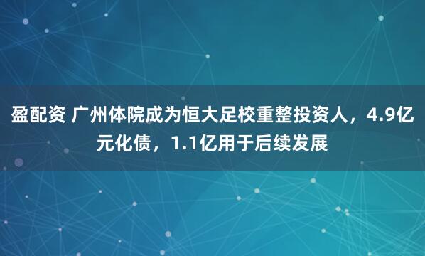 盈配资 广州体院成为恒大足校重整投资人，4.9亿元化债，1.1亿用于后续发展