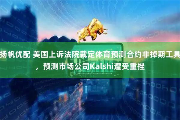 扬帆优配 美国上诉法院裁定体育预测合约非掉期工具，预测市场公司Kalshi遭受重挫