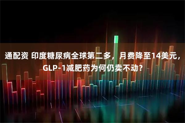 通配资 印度糖尿病全球第二多，月费降至14美元，GLP-1减肥药为何仍卖不动？