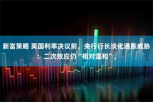 新富策略 英国利率决议前，央行行长淡化通胀威胁：二次效应仍“相对温和”，
