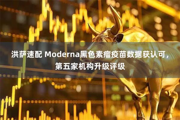 洪萨速配 Moderna黑色素瘤疫苗数据获认可,第五家机构升级评级