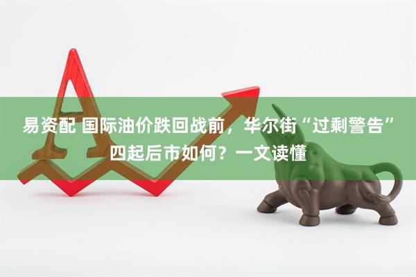易资配 国际油价跌回战前，华尔街“过剩警告”四起后市如何？一文读懂