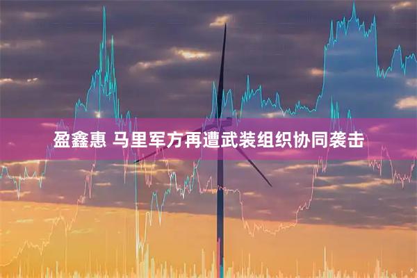 盈鑫惠 马里军方再遭武装组织协同袭击